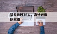 米兰体育官网-关于猛龙险胜76人，高诗岩带队取胜的信息